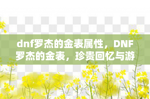 dnf罗杰的金表属性,DNF罗杰的金表,珍贵回忆与游戏文化的传承 dnf罗杰的金表属性,DNF罗杰的金表,珍贵回忆与游戏文化的传承