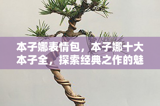 本子娜表情包,本子娜十大本子全,探索经典之作的魅力 本子娜表情包,本子娜十大本子全,探索经典之作的魅力
