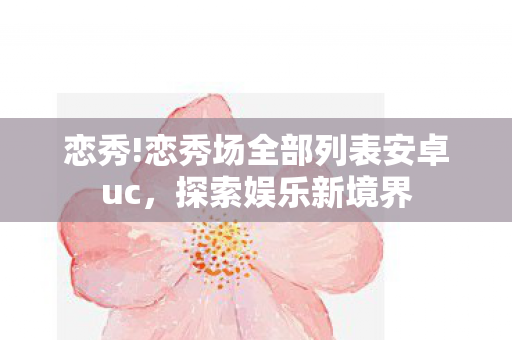 恋秀!恋秀场全部列表安卓uc,探索娱乐新境界 恋秀!恋秀场全部列表安卓uc,探索娱乐新境界