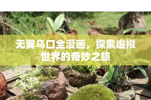 无翼乌口全漫画,探索虚拟世界的奇妙之旅 无翼乌口全漫画,探索虚拟世界的奇妙之旅