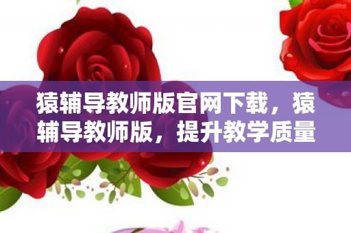 猿辅导教师版官网下载，猿辅导教师版，提升教学质量，打造个性化教育新体验