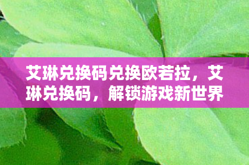 艾琳兑换码兑换欧若拉，艾琳兑换码，解锁游戏新世界的神秘钥匙