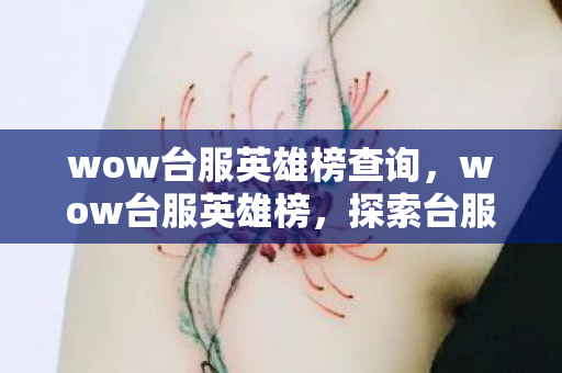 wow台服英雄榜查询,wow台服英雄榜,探索台服玩家的荣耀与梦想 wow台服英雄榜查询,wow台服英雄榜,探索台服玩家的荣耀与梦想