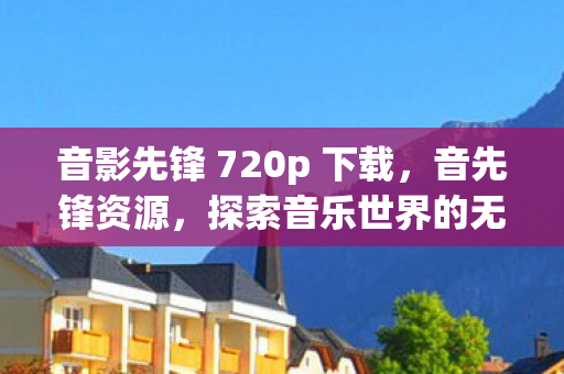 音影先锋 720p 下载,音先锋资源,探索音乐世界的无限可能 音影先锋 720p 下载,音先锋资源,探索音乐世界的无限可能