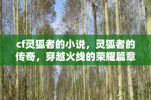 cf灵狐者的小说,灵狐者的传奇,穿越火线的荣耀篇章 cf灵狐者的小说,灵狐者的传奇,穿越火线的荣耀篇章