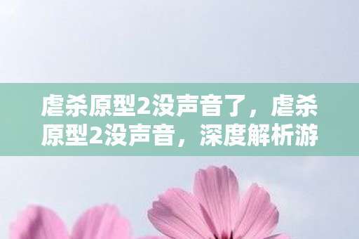 虐杀原型2没声音了,虐杀原型2没声音,深度解析游戏音频问题 虐杀原型2没声音了,虐杀原型2没声音,深度解析游戏音频问题