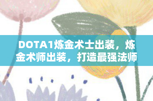 DOTA1炼金术士出装，炼金术师出装，打造最强法师的必备装备