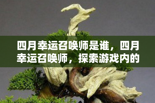 四月幸运召唤师是谁,四月幸运召唤师,探索游戏内的惊喜与奇迹 四月幸运召唤师是谁,四月幸运召唤师,探索游戏内的惊喜与奇迹