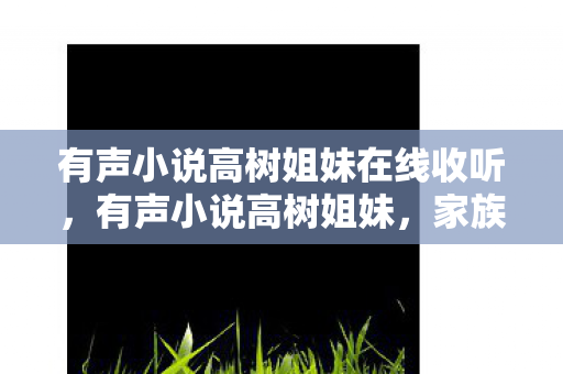 有声小说高树姐妹在线收听,有声小说高树姐妹,家族命运的交织与传承 有声小说高树姐妹在线收听,有声小说高树姐妹,家族命运的交织与传承