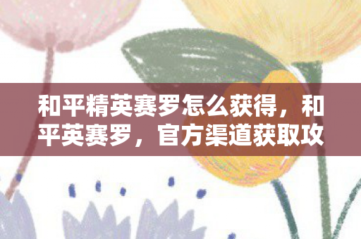 和平精英赛罗怎么获得,和平英赛罗,官方渠道获取攻略 和平精英赛罗怎么获得,和平英赛罗,官方渠道获取攻略