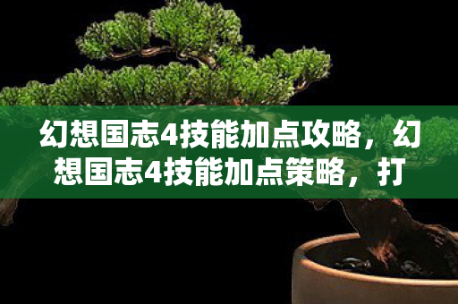 幻想国志4技能加点攻略,幻想国志4技能加点策略,打造最强角色 幻想国志4技能加点攻略,幻想国志4技能加点策略,打造最强角色
