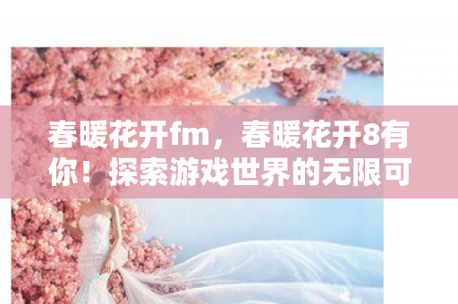 春暖花开fm,春暖花开8有你!探索游戏世界的无限可能 春暖花开fm,春暖花开8有你!探索游戏世界的无限可能