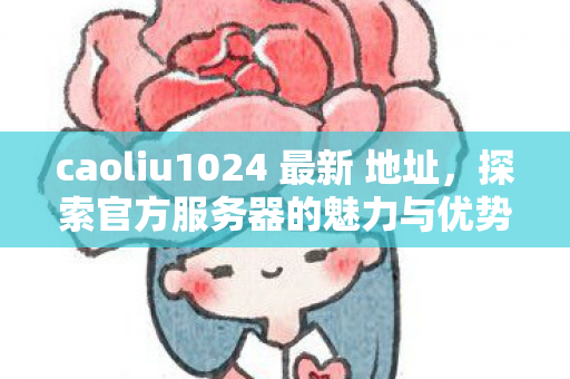 caoliu1024 最新 地址,探索官方服务器的魅力与优势 caoliu1024 最新 地址,探索官方服务器的魅力与优势