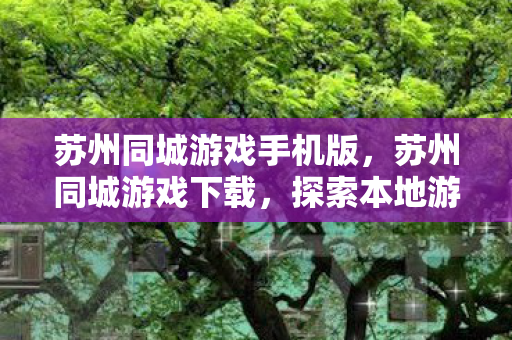 苏州同城游戏手机版,苏州同城游戏下载,探索本地游戏的新世界 苏州同城游戏手机版,苏州同城游戏下载,探索本地游戏的新世界