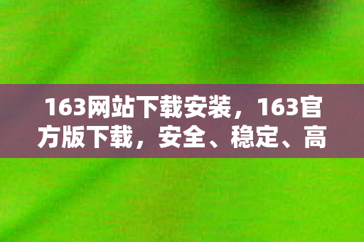 163网站下载安装,163官方版下载,安全、稳定、高效的选择 163网站下载安装,163官方版下载,安全、稳定、高效的选择