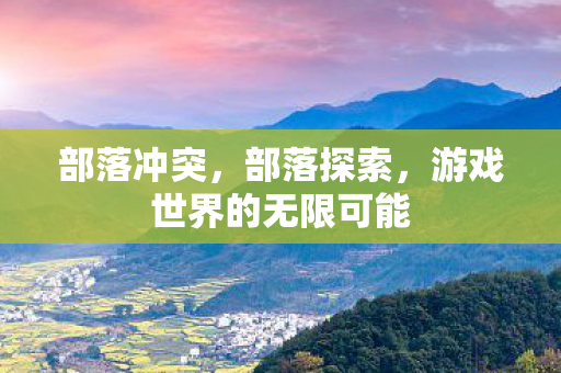 部落冲突，部落探索，游戏世界的无限可能