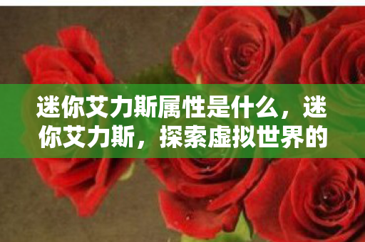 迷你艾力斯属性是什么,迷你艾力斯,探索虚拟世界的奇妙之旅 迷你艾力斯属性是什么,迷你艾力斯,探索虚拟世界的奇妙之旅
