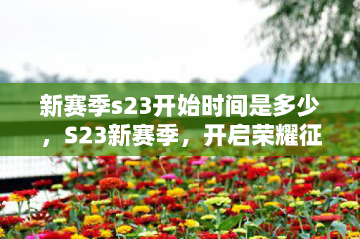 新赛季s23开始时间是多少,S23新赛季,开启荣耀征程,探索无限可能 新赛季s23开始时间是多少,S23新赛季,开启荣耀征程,探索无限可能