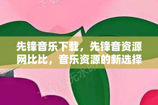 先锋音乐下载,先锋音资源网比比,音乐资源的新选择 先锋音乐下载,先锋音资源网比比,音乐资源的新选择