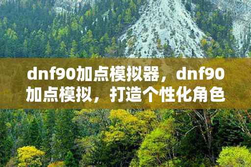 dnf90加点模拟器,dnf90加点模拟,打造个性化角色,挑战极限战力 dnf90加点模拟器,dnf90加点模拟,打造个性化角色,挑战极限战力