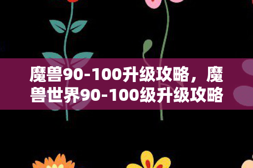 魔兽90-100升级攻略,魔兽世界90-100级升级攻略,高效、安全、有趣 魔兽90-100升级攻略,魔兽世界90-100级升级攻略,高效、安全、有趣