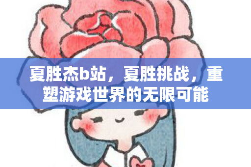 夏胜杰b站，夏胜挑战，重塑游戏世界的无限可能