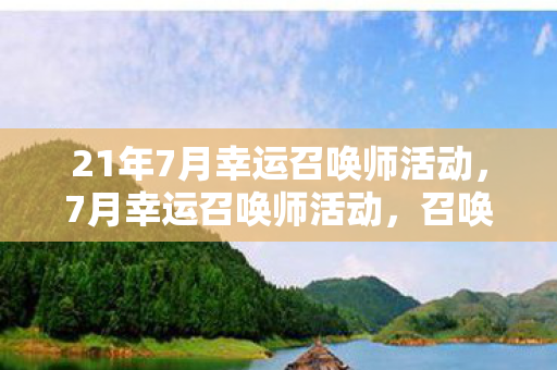 21年7月幸运召唤师活动,7月幸运召唤师活动,召唤你的游戏激情,赢取丰厚奖励! 21年7月幸运召唤师活动,7月幸运召唤师活动,召唤你的游戏激情,赢取丰厚奖励!