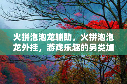 火拼泡泡龙辅助,火拼泡泡龙外挂,游戏乐趣的另类加速器 火拼泡泡龙辅助,火拼泡泡龙外挂,游戏乐趣的另类加速器