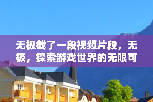 无极截了一段视频片段,无极,探索游戏世界的无限可能 无极截了一段视频片段,无极,探索游戏世界的无限可能