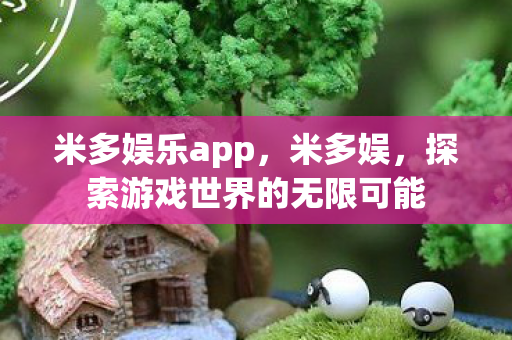 米多娱乐app,米多娱,探索游戏世界的无限可能 米多娱乐app,米多娱,探索游戏世界的无限可能