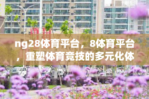 ng28体育平台，8体育平台，重塑体育竞技的多元化体验