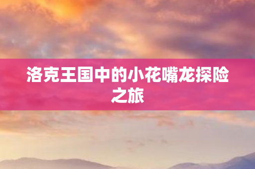 洛克王国中的小花嘴龙探险之旅 洛克王国中的小花嘴龙探险之旅