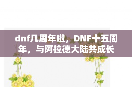 dnf几周年啦,DNF十五周年,与阿拉德大陆共成长 dnf几周年啦,DNF十五周年,与阿拉德大陆共成长