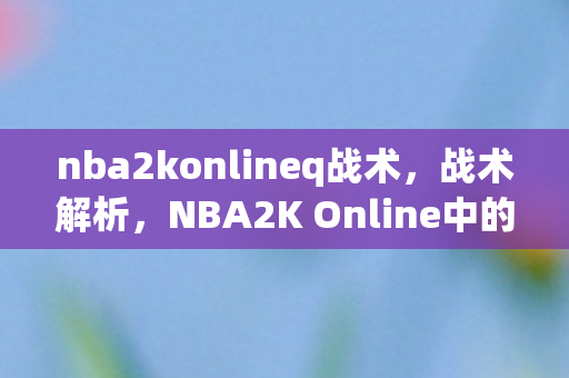 nba2konlineq战术,战术解析,NBA2K Online中的三角进攻 nba2konlineq战术,战术解析,NBA2K Online中的三角进攻