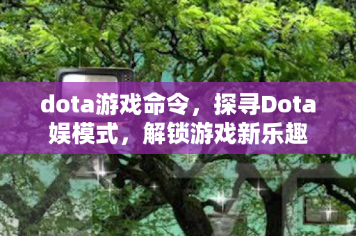 dota游戏命令,探寻Dota娱模式,解锁游戏新乐趣 dota游戏命令,探寻Dota娱模式,解锁游戏新乐趣