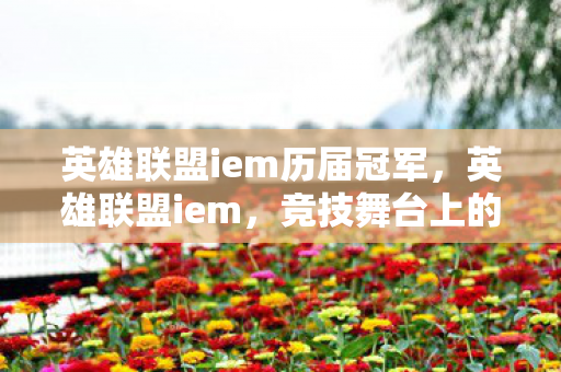 英雄联盟iem历届冠军,英雄联盟iem,竞技舞台上的荣耀与梦想 英雄联盟iem历届冠军,英雄联盟iem,竞技舞台上的荣耀与梦想
