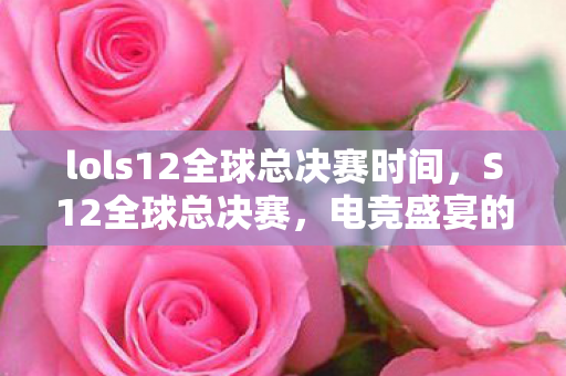 lols12全球总决赛时间，S12全球总决赛，电竞盛宴的终极对决