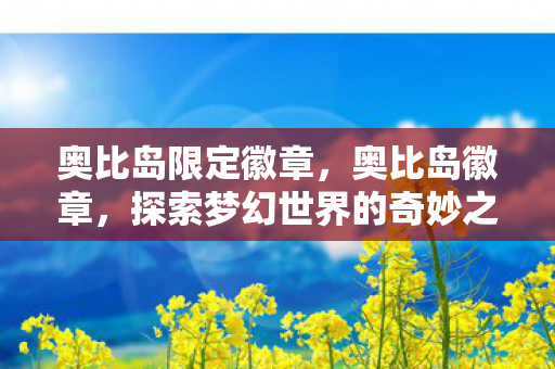 奥比岛限定徽章,奥比岛徽章,探索梦幻世界的奇妙之旅 奥比岛限定徽章,奥比岛徽章,探索梦幻世界的奇妙之旅