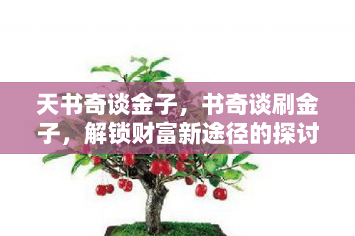 天书奇谈金子,书奇谈刷金子,解锁财富新途径的探讨 天书奇谈金子,书奇谈刷金子,解锁财富新途径的探讨