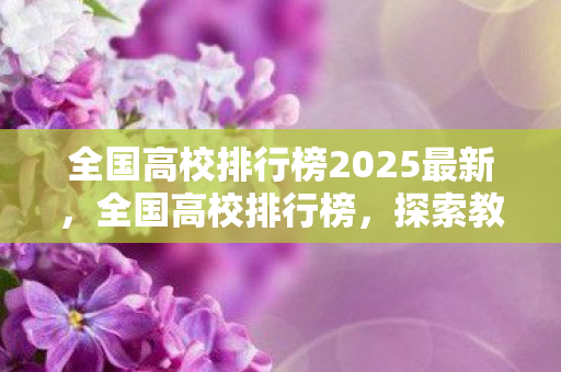 全国高校排行榜2025最新,全国高校排行榜,探索教育巅峰,引领未来创新 全国高校排行榜2025最新,全国高校排行榜,探索教育巅峰,引领未来创新
