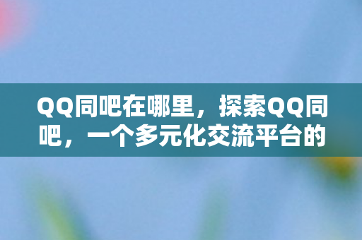 QQ同吧在哪里,探索QQ同吧,一个多元化交流平台的魅力与潜力 QQ同吧在哪里,探索QQ同吧,一个多元化交流平台的魅力与潜力
