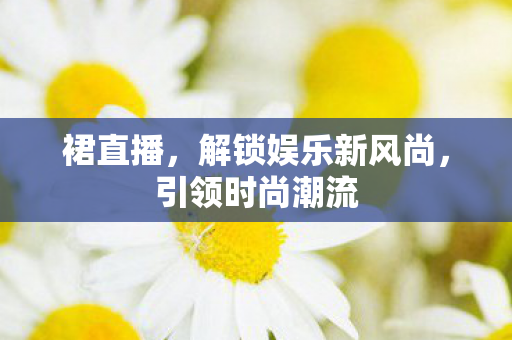 裙直播,解锁娱乐新风尚,引领时尚潮流 裙直播,解锁娱乐新风尚,引领时尚潮流