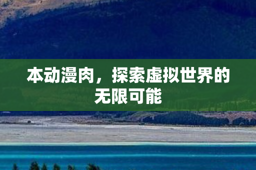 本动漫肉,探索虚拟世界的无限可能 本动漫肉,探索虚拟世界的无限可能