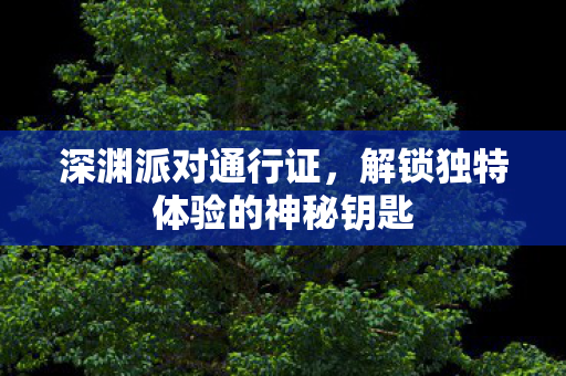 深渊派对通行证,解锁独特体验的神秘钥匙 深渊派对通行证,解锁独特体验的神秘钥匙