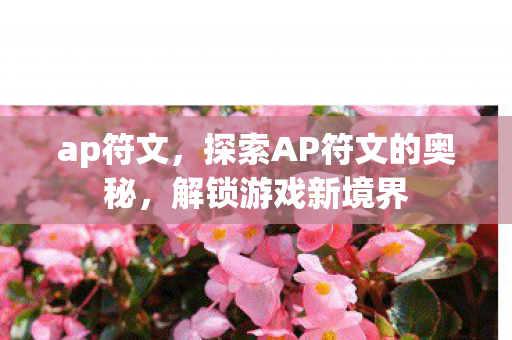 ap符文,探索AP符文的奥秘,解锁游戏新境界 ap符文,探索AP符文的奥秘,解锁游戏新境界