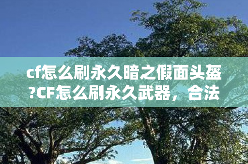 cf怎么刷永久暗之假面头盔?CF怎么刷永久武器,合法合规的游戏技巧与策略 cf怎么刷永久暗之假面头盔?CF怎么刷永久武器,合法合规的游戏技巧与策略