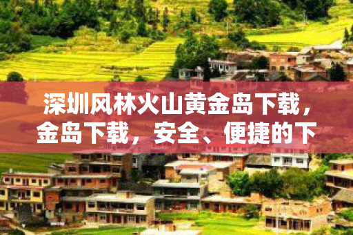 深圳风林火山黄金岛下载,金岛下载,安全、便捷的下载新选择 深圳风林火山黄金岛下载,金岛下载,安全、便捷的下载新选择