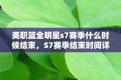 美职篮全明星s7赛季什么时候结束,S7赛季结束时间详解,备战新赛季,你准备好了吗? 美职篮全明星s7赛季什么时候结束,S7赛季结束时间详解,备战新赛季,你准备好了吗?