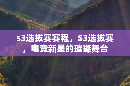 s3选拔赛赛程,S3选拔赛,电竞新星的璀璨舞台 s3选拔赛赛程,S3选拔赛,电竞新星的璀璨舞台
