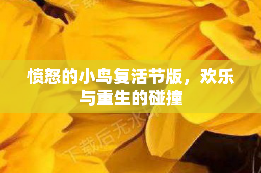 愤怒的小鸟复活节版,欢乐与重生的碰撞 愤怒的小鸟复活节版,欢乐与重生的碰撞